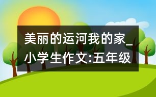 美麗的運河我的家_小學(xué)生作文:五年級