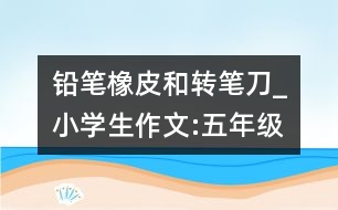 鉛筆、橡皮和轉(zhuǎn)筆刀_小學生作文:五年級