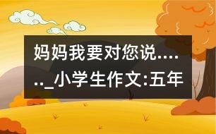 媽媽我要對(duì)您說(shuō)......_小學(xué)生作文:五年級(jí)