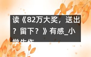 讀《82萬大獎，送出？留下？》有感_小學(xué)生作文:五年級