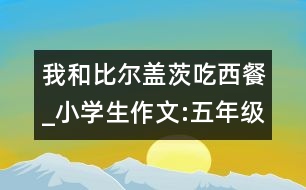 我和比爾蓋茨吃西餐_小學(xué)生作文:五年級(jí)