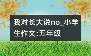 我對(duì)長(zhǎng)大說(shuō)：no!_小學(xué)生作文:五年級(jí)