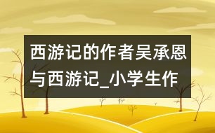 西游記的作者吳承恩與西游記_小學生作文:五年級