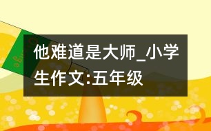 他難道是大師_小學生作文:五年級