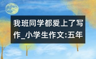 我班同學(xué)都愛上了寫作_小學(xué)生作文:五年級(jí)