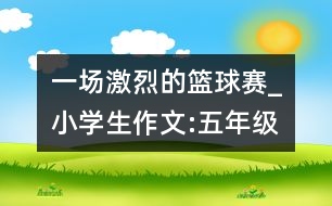 一場(chǎng)激烈的籃球賽_小學(xué)生作文:五年級(jí)