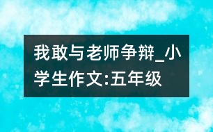 我敢與老師爭辯_小學生作文:五年級