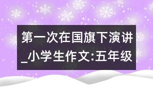 第一次在國旗下演講_小學(xué)生作文:五年級