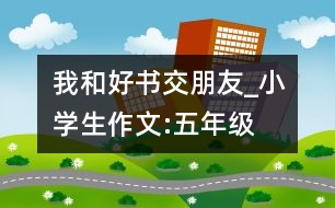 我和好書交朋友_小學(xué)生作文:五年級