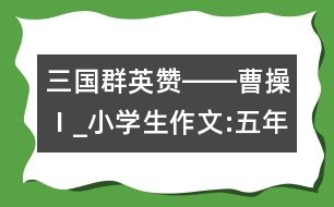 三國(guó)群英贊――曹操Ⅰ_小學(xué)生作文:五年級(jí)