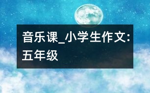 音樂(lè)課_小學(xué)生作文:五年級(jí)