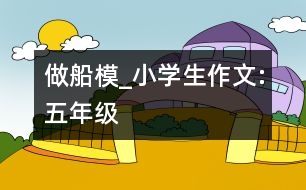 做船模_小學(xué)生作文:五年級(jí)