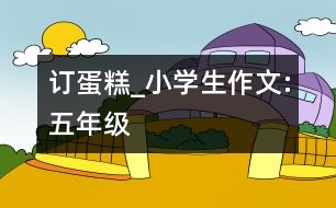 訂蛋糕_小學(xué)生作文:五年級