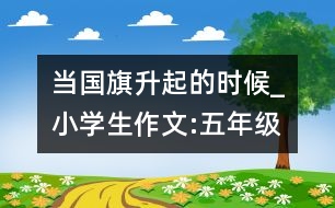 當(dāng)國旗升起的時(shí)候_小學(xué)生作文:五年級(jí)