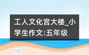 工人文化宮大樓_小學生作文:五年級