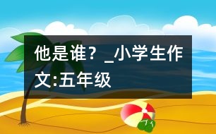 他是誰？_小學(xué)生作文:五年級(jí)