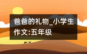 爸爸的“禮物”_小學生作文:五年級