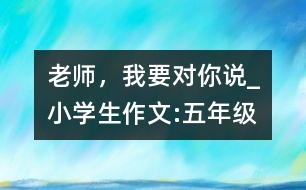 老師，我要對你說_小學(xué)生作文:五年級