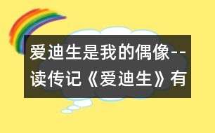 愛迪生是我的偶像--讀傳記《愛迪生》有感_小學(xué)生作文:五年級