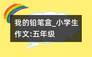 我的鉛筆盒_小學(xué)生作文:五年級