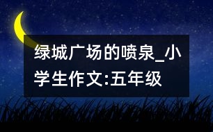 綠城廣場(chǎng)的噴泉_小學(xué)生作文:五年級(jí)