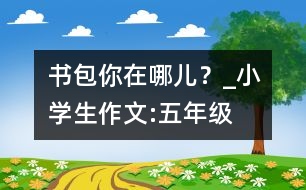 書包你在哪兒？_小學(xué)生作文:五年級(jí)