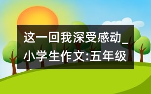 這一回,我深受感動_小學生作文:五年級