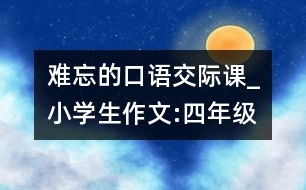 難忘的口語交際課_小學(xué)生作文:四年級