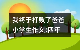 我終于“打敗了”爸爸_小學(xué)生作文:四年級