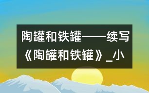 陶罐和鐵罐――續(xù)寫《陶罐和鐵罐》_小學(xué)生作文:四年級(jí)