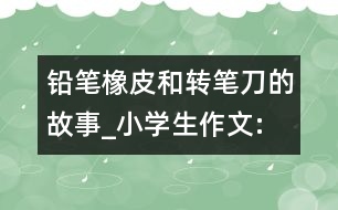 鉛筆、橡皮和轉(zhuǎn)筆刀的故事_小學(xué)生作文:四年級