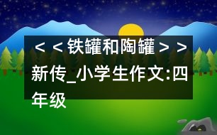 ＜＜鐵罐和陶罐＞＞新傳_小學生作文:四年級