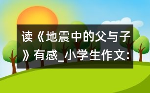 讀《地震中的父與子》有感_小學(xué)生作文:四年級