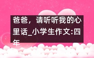 爸爸，請(qǐng)聽(tīng)聽(tīng)我的心里話(huà)_小學(xué)生作文:四年級(jí)