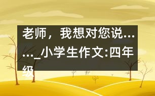 老師，我想對您說……_小學(xué)生作文:四年級