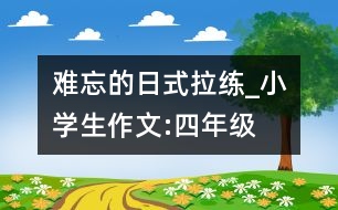 難忘的日式拉練_小學生作文:四年級