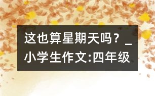 這也算星期天嗎？_小學生作文:四年級