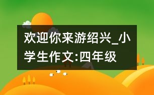 歡迎你來游紹興_小學生作文:四年級