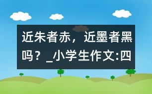 “近朱者赤，近墨者黑”嗎？_小學(xué)生作文:四年級(jí)