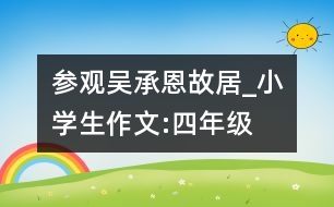 參觀吳承恩故居_小學(xué)生作文:四年級