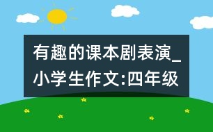 有趣的課本劇表演_小學生作文:四年級