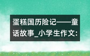 蛋糕國歷險記――童話故事_小學生作文:四年級