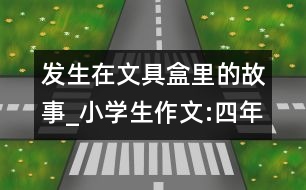 發(fā)生在文具盒里的故事_小學生作文:四年級