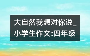 大自然,我想對(duì)你說_小學(xué)生作文:四年級(jí)