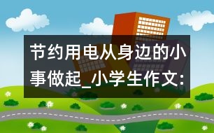 節(jié)約用電從身邊的小事做起_小學(xué)生作文:四年級(jí)