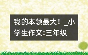 “我的本領(lǐng)最大！”_小學(xué)生作文:三年級(jí)