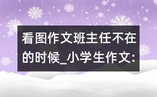 看圖作文班主任不在的時(shí)候_小學(xué)生作文:三年級(jí)