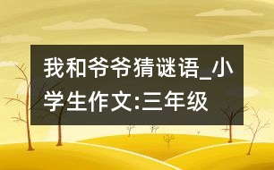 我和爺爺猜謎語(yǔ)_小學(xué)生作文:三年級(jí)