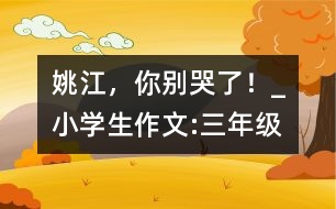 姚江，你別哭了！_小學(xué)生作文:三年級