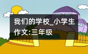 我們的學(xué)校_小學(xué)生作文:三年級(jí)